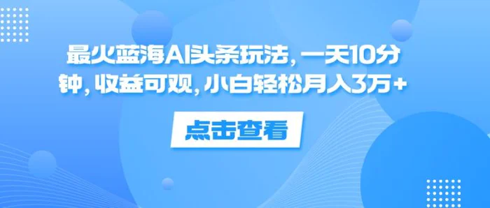 图片[1]-（12257期）最火蓝海AI头条玩法，一天10分钟，收益可观，小白轻松月入3万+-蛙蛙资源网