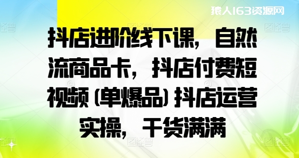 抖店进阶线下课，自然流商品卡，抖店付费短视频(单爆品)抖店运营实操，干货满满-1