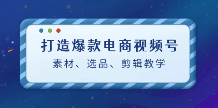 图片[1]-打造爆款电商视频号：素材、选品、剪辑教程-蛙蛙资源网